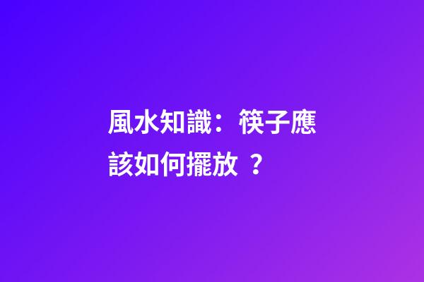 風水知識：筷子應該如何擺放？